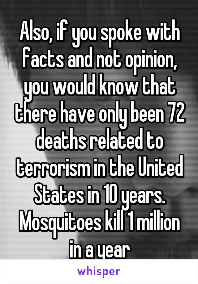 Also, if you spoke with facts and not opinion, you would know that there have only been 72 deaths related to terrorism in the United States in 10 years. Mosquitoes kill 1 million in a year