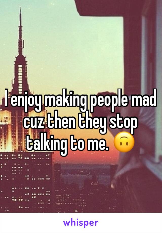 I enjoy making people mad cuz then they stop talking to me. 🙃