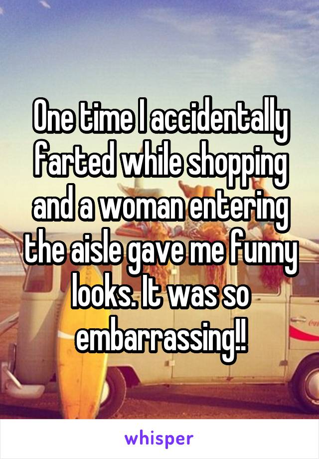 One time I accidentally farted while shopping and a woman entering the aisle gave me funny looks. It was so embarrassing!!