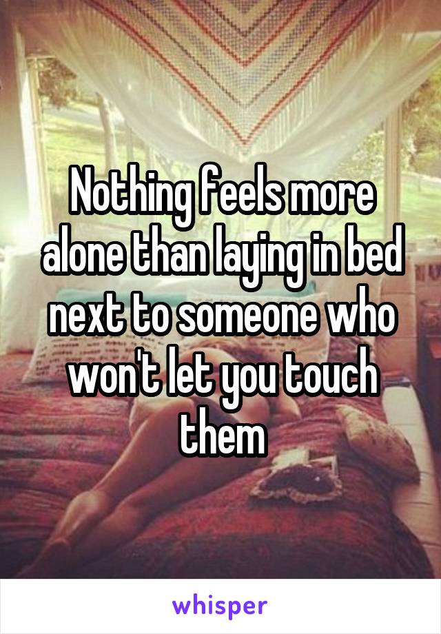 Nothing feels more alone than laying in bed next to someone who won't let you touch them