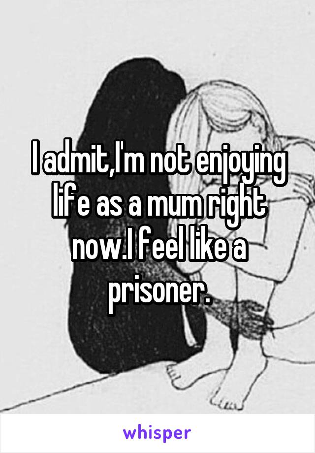 I admit,I'm not enjoying life as a mum right now.I feel like a prisoner.