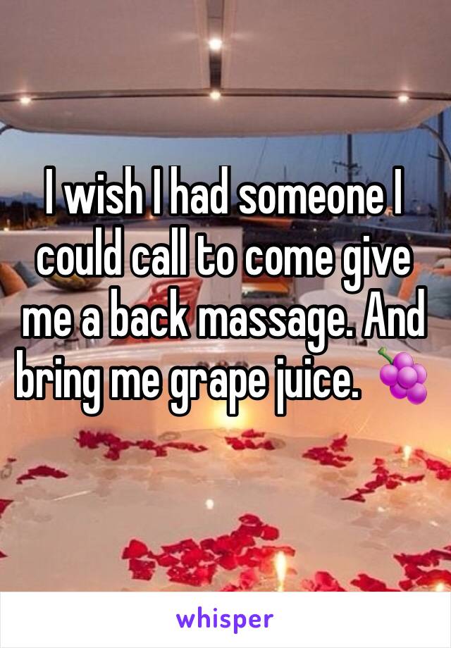 I wish I had someone I could call to come give me a back massage. And bring me grape juice. 🍇