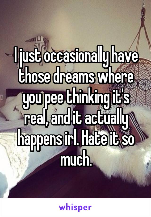 I just occasionally have those dreams where you pee thinking it's real, and it actually happens irl. Hate it so much.