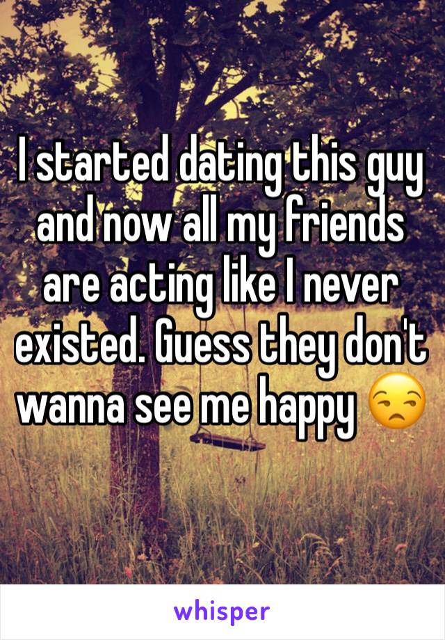 I started dating this guy and now all my friends are acting like I never existed. Guess they don't wanna see me happy 😒