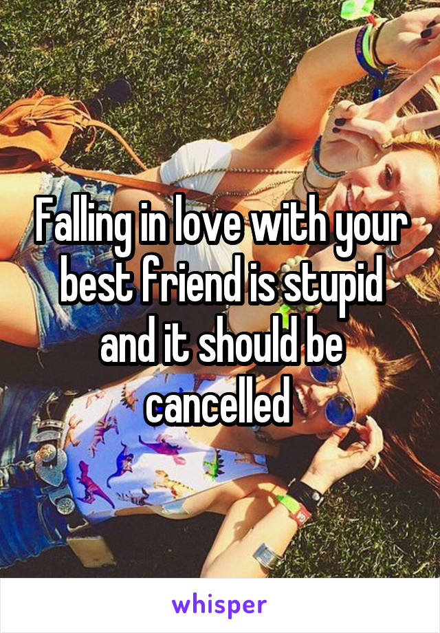 Falling in love with your best friend is stupid and it should be cancelled 