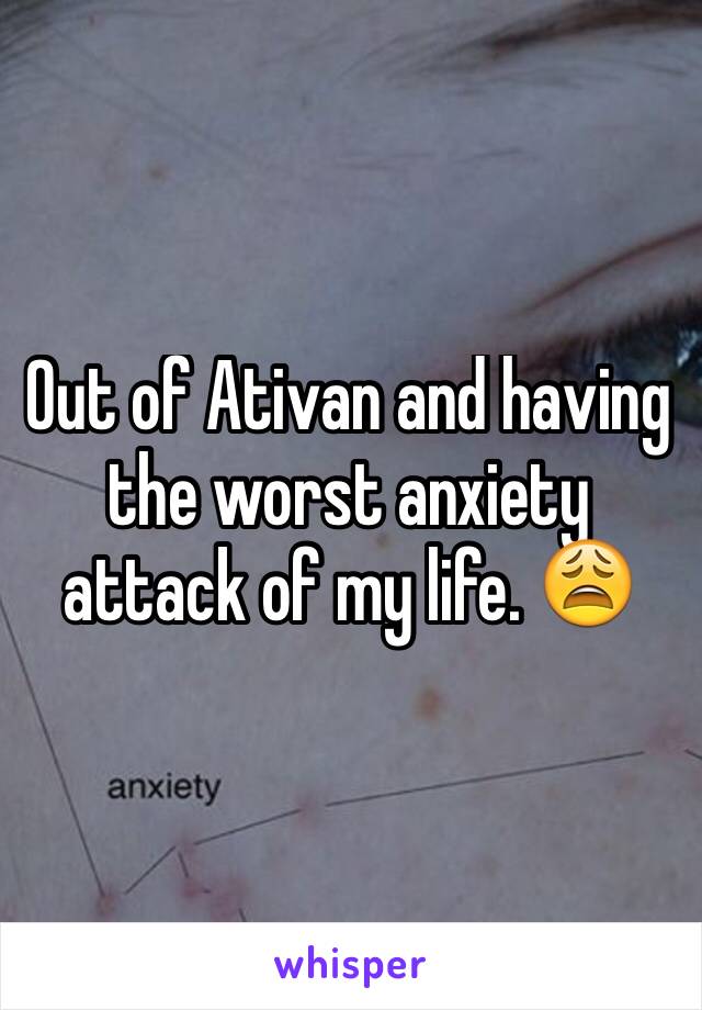 Out of Ativan and having the worst anxiety attack of my life. 😩