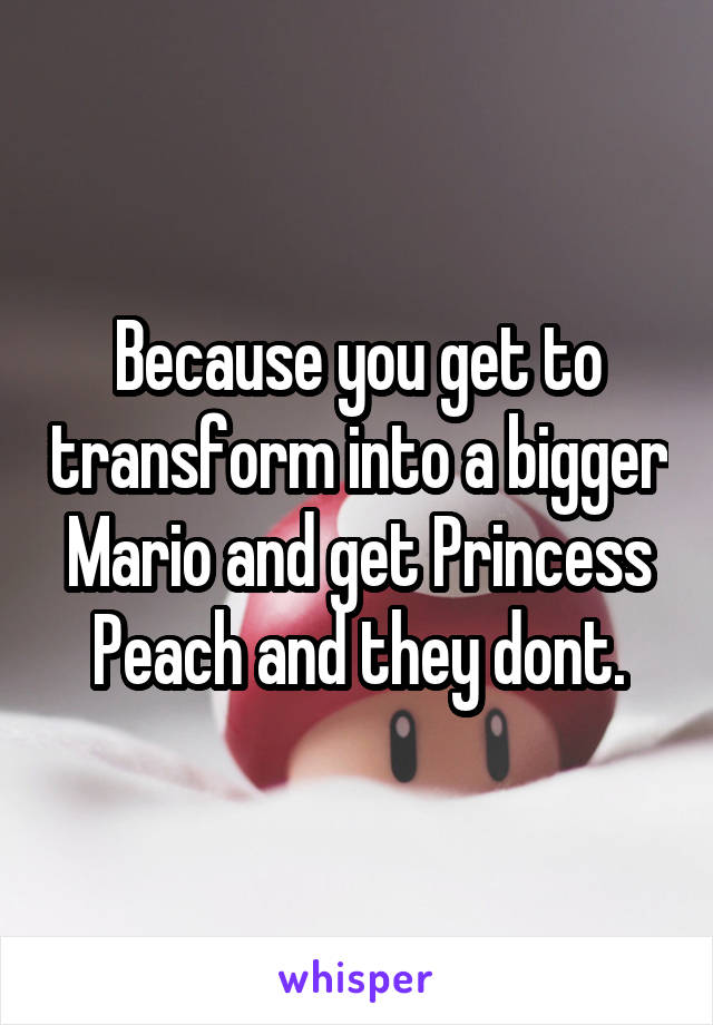 Because you get to transform into a bigger Mario and get Princess Peach and they dont.