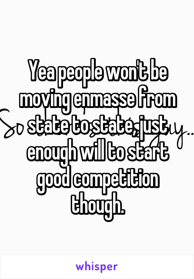 Yea people won't be moving enmasse from state to state, just enough will to start good competition though.