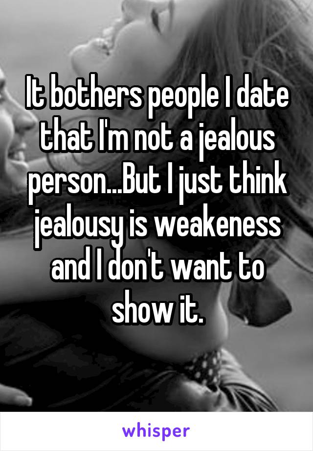 It bothers people I date that I'm not a jealous person...But I just think jealousy is weakeness and I don't want to show it.
