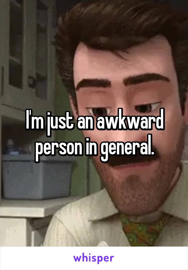 I'm just an awkward person in general.