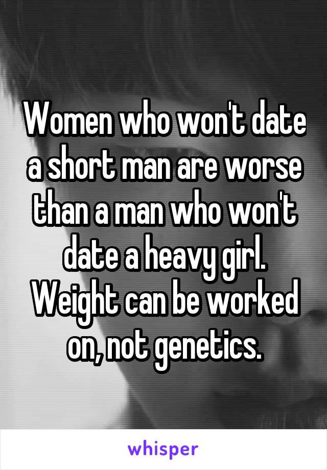 Women who won't date a short man are worse than a man who won't date a heavy girl. Weight can be worked on, not genetics.