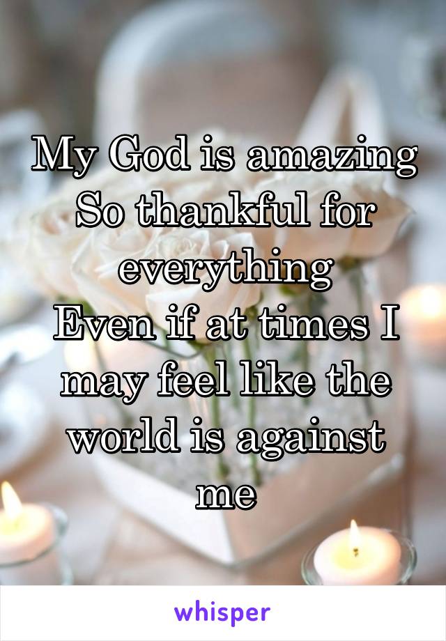 My God is amazing
So thankful for everything
Even if at times I may feel like the world is against me