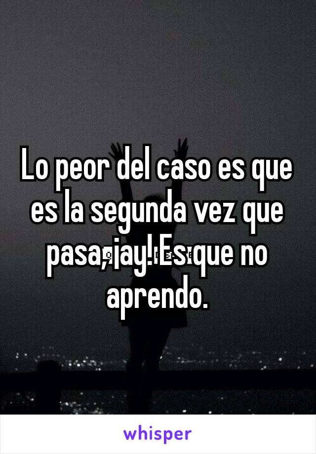 Lo peor del caso es que es la segunda vez que pasa, ¡ay! Es que no aprendo.