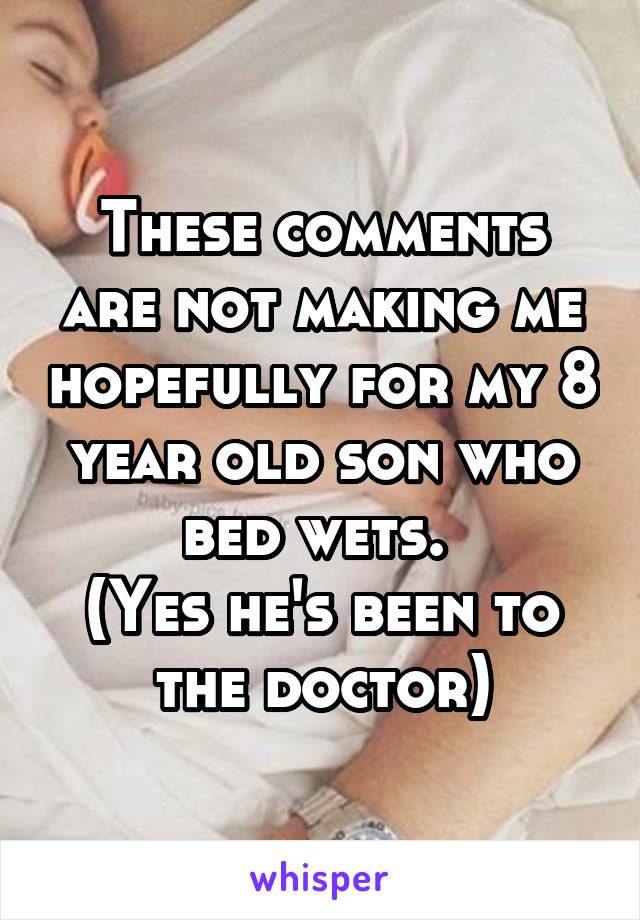 These comments are not making me hopefully for my 8 year old son who bed wets. 
(Yes he's been to the doctor)