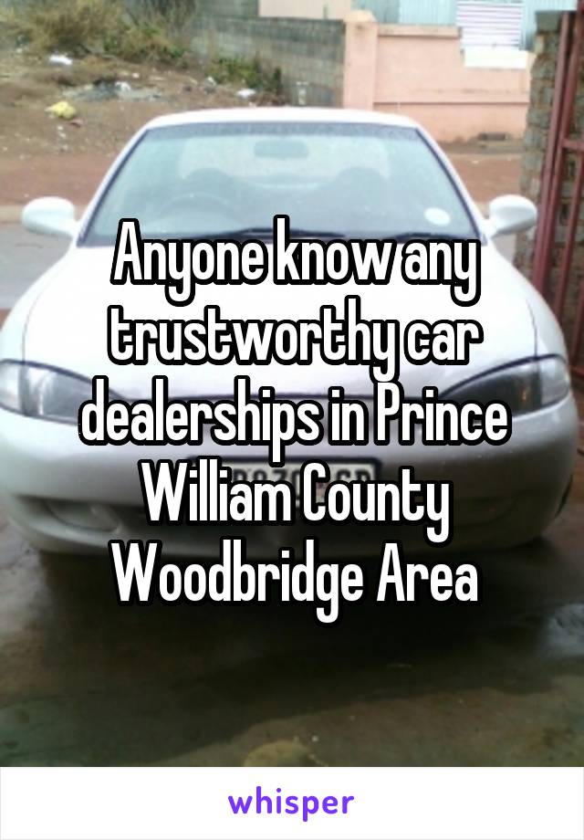 Anyone know any trustworthy car dealerships in Prince William County
Woodbridge Area