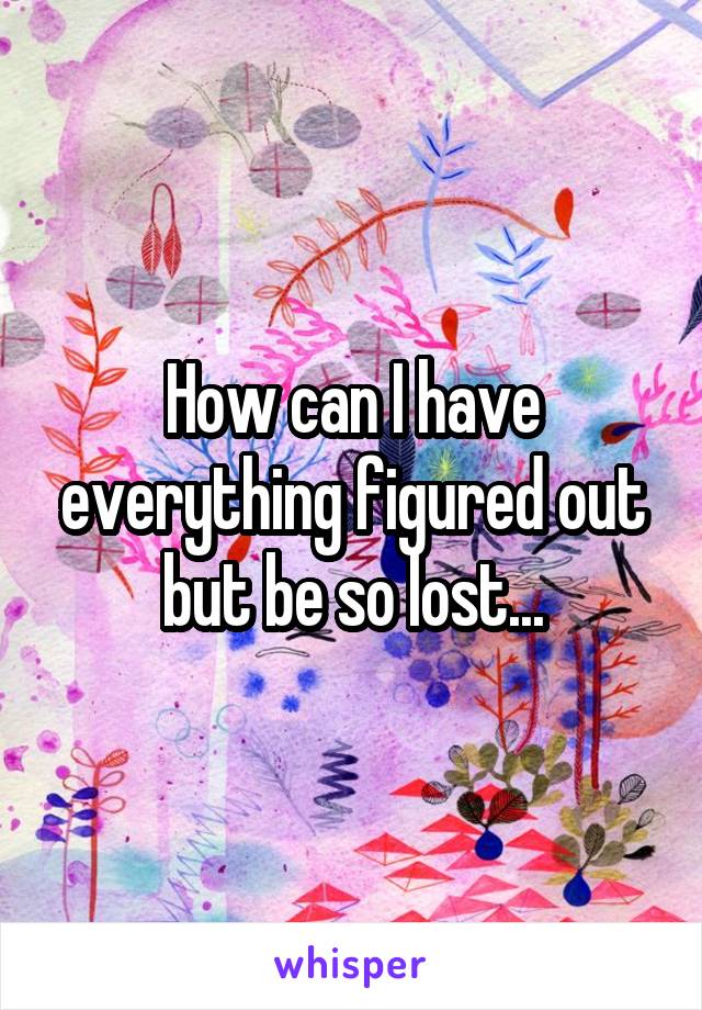 How can I have everything figured out but be so lost...