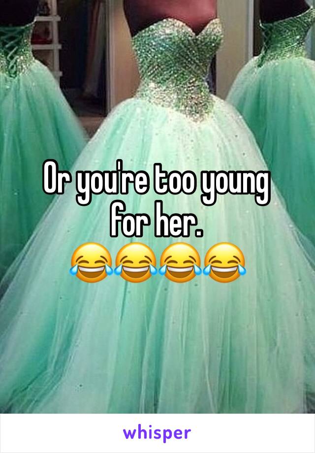 Or you're too young 
for her. 
😂😂😂😂