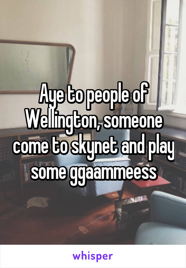 Aye to people of Wellington, someone come to skynet and play some ggaammeess