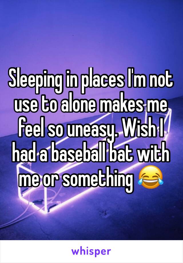 Sleeping in places I'm not use to alone makes me feel so uneasy. Wish I had a baseball bat with me or something 😂