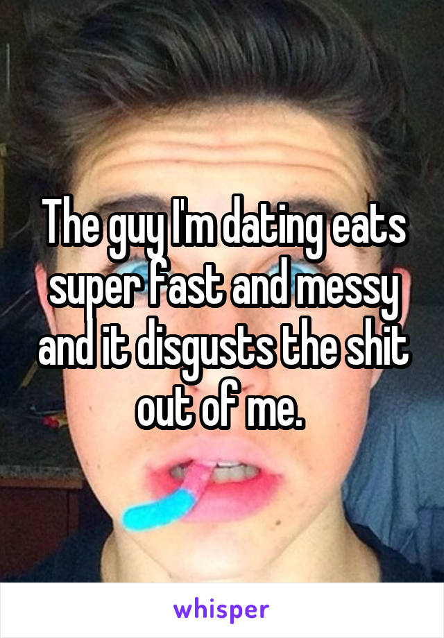 The guy I'm dating eats super fast and messy and it disgusts the shit out of me. 