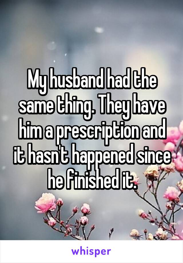 My husband had the same thing. They have him a prescription and it hasn't happened since he finished it.