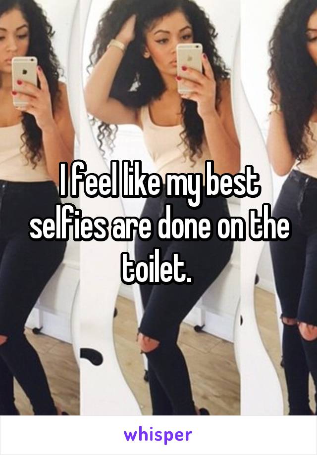 I feel like my best selfies are done on the toilet. 