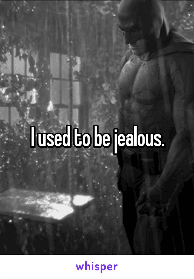 I used to be jealous.