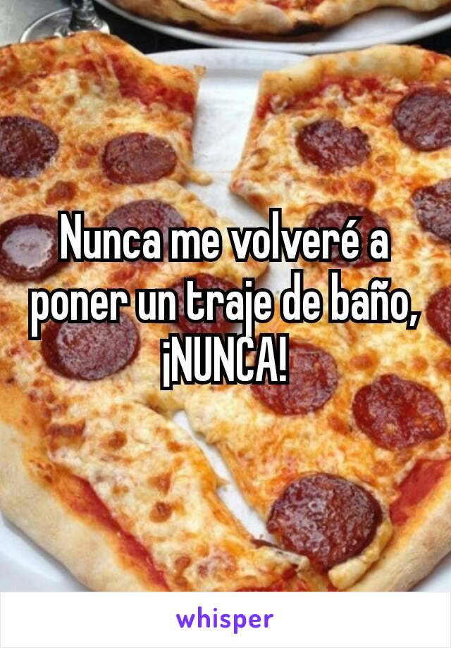 Nunca me volveré a poner un traje de baño, ¡NUNCA!