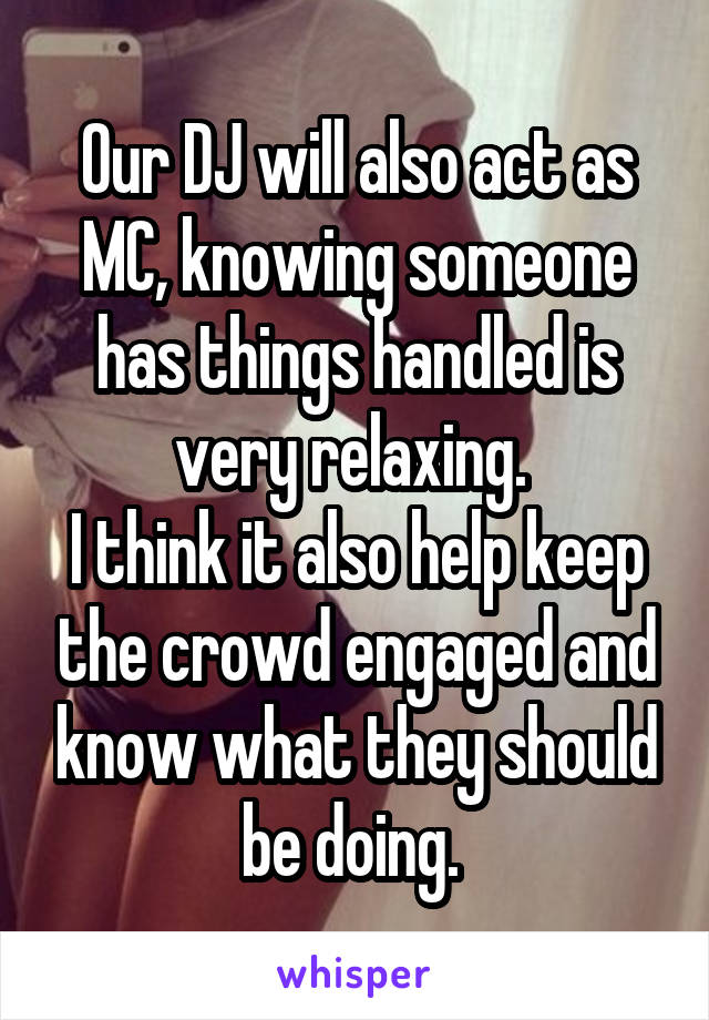 Our DJ will also act as MC, knowing someone has things handled is very relaxing. 
I think it also help keep the crowd engaged and know what they should be doing. 