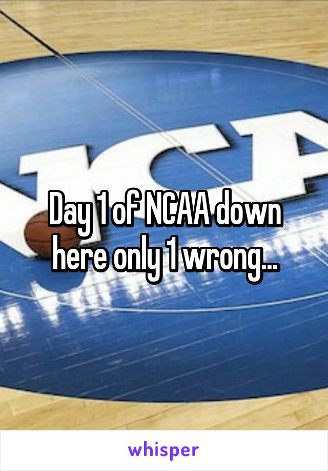 Day 1 of NCAA down here only 1 wrong...