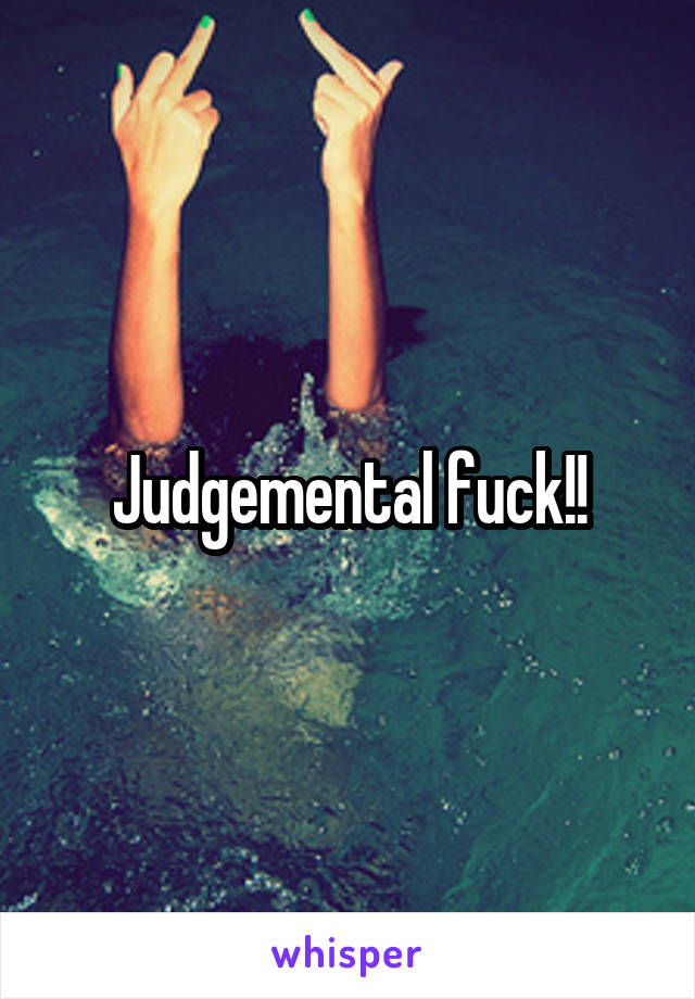 Judgemental fuck!!