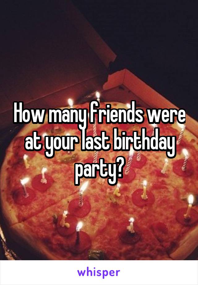 How many friends were at your last birthday party?