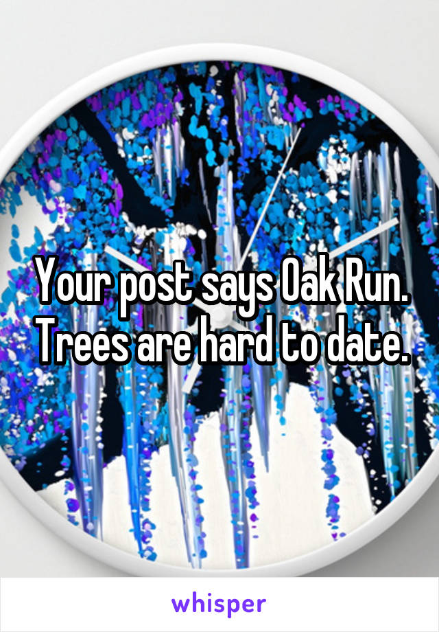 Your post says Oak Run. Trees are hard to date.