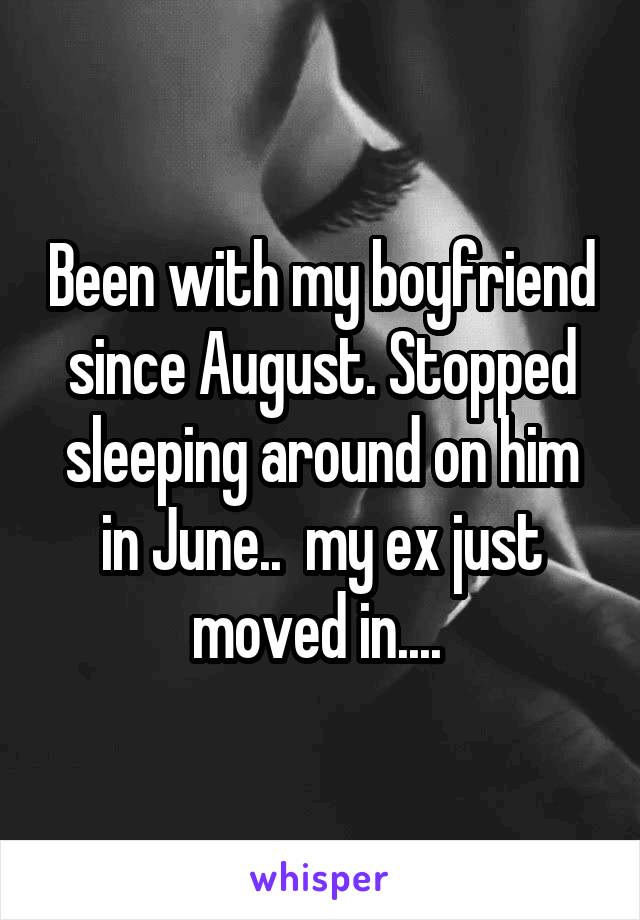 Been with my boyfriend since August. Stopped sleeping around on him in June..  my ex just moved in.... 