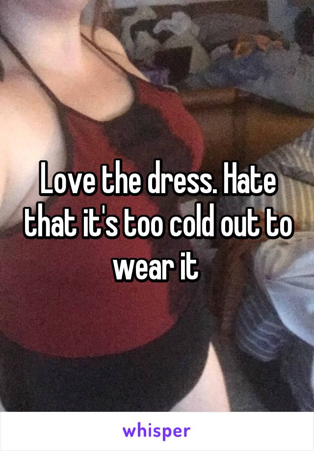 Love the dress. Hate that it's too cold out to wear it 