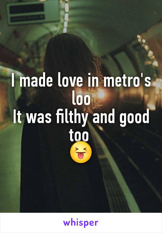 I made love in metro's loo
It was filthy and good too 
😝