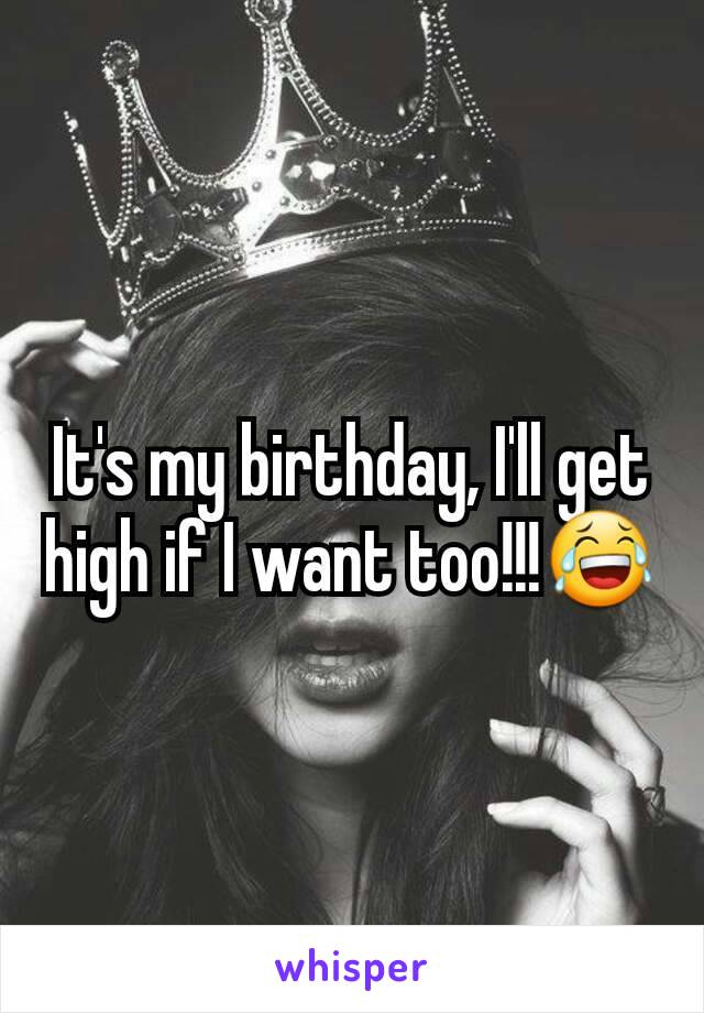 It's my birthday, I'll get high if I want too!!!😂