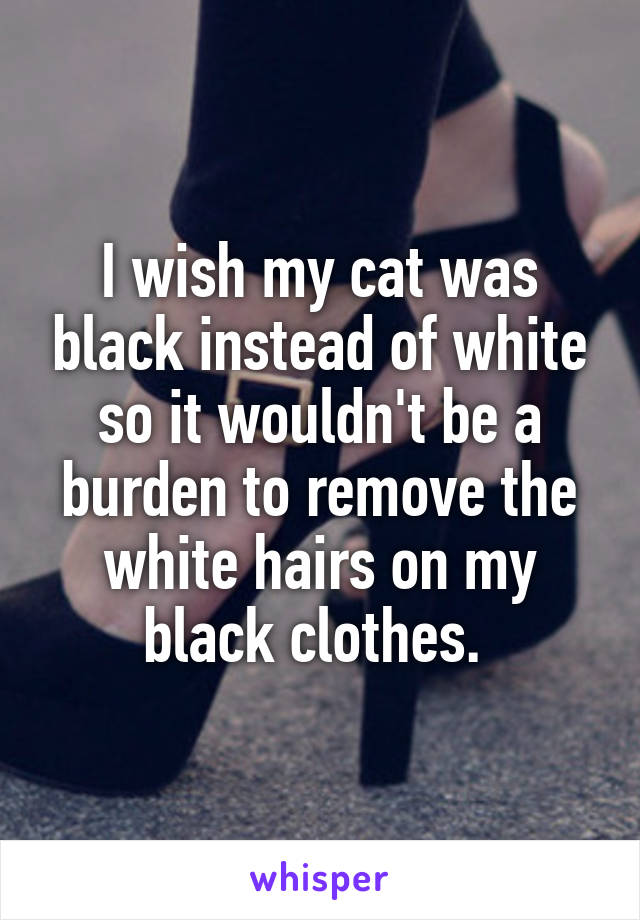 I wish my cat was black instead of white so it wouldn't be a burden to remove the white hairs on my black clothes. 