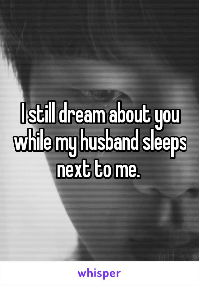 I still dream about you while my husband sleeps next to me. 