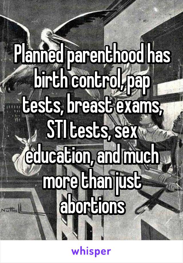 Planned parenthood has birth control, pap tests, breast exams, STI tests, sex education, and much more than just abortions