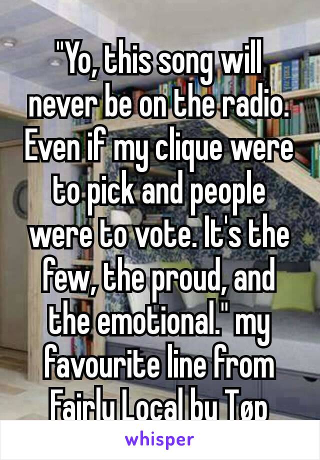 "Yo, this song will never be on the radio. Even if my clique were to pick and people were to vote. It's the few, the proud, and the emotional." my favourite line from Fairly Local by Tøp