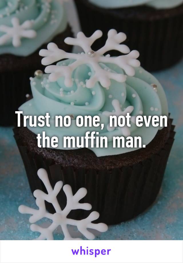 Trust no one, not even the muffin man.