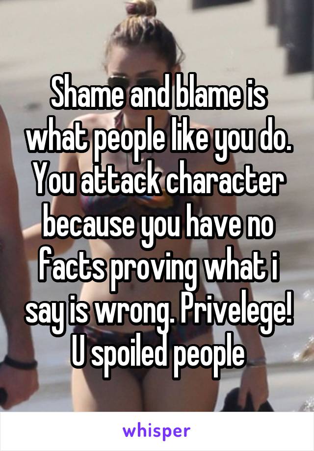 Shame and blame is what people like you do. You attack character because you have no facts proving what i say is wrong. Privelege! U spoiled people