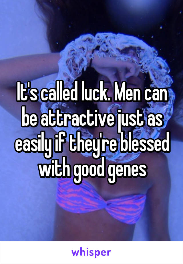 It's called luck. Men can be attractive just as easily if they're blessed with good genes