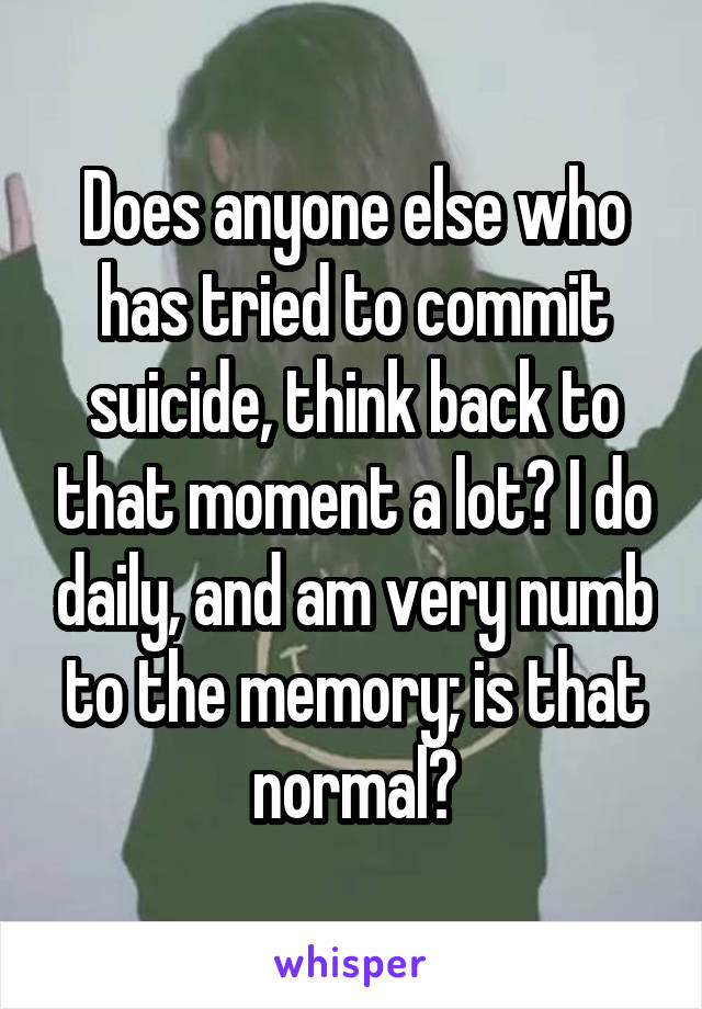 Does anyone else who has tried to commit suicide, think back to that moment a lot? I do daily, and am very numb to the memory; is that normal?