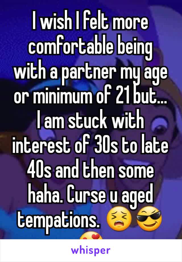 I wish I felt more comfortable being with a partner my age or minimum of 21 but... I am stuck with interest of 30s to late 40s and then some haha. Curse u aged tempations. 😣😎😍