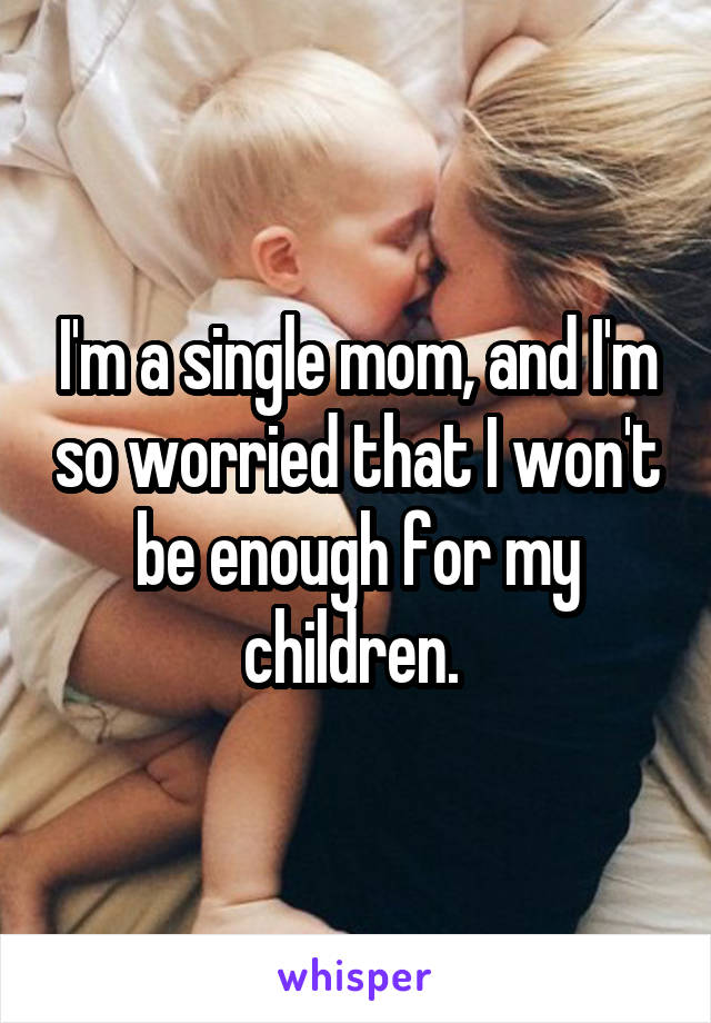 I'm a single mom, and I'm so worried that I won't be enough for my children. 