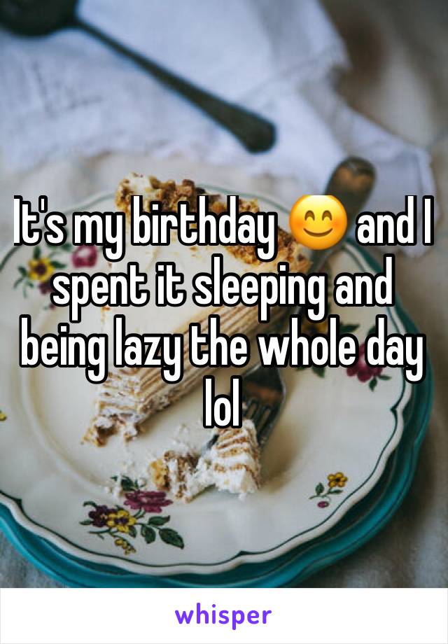 It's my birthday 😊 and I spent it sleeping and being lazy the whole day lol 