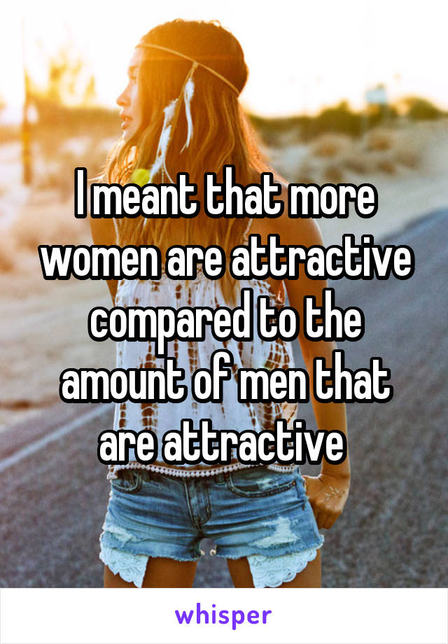 I meant that more women are attractive compared to the amount of men that are attractive 