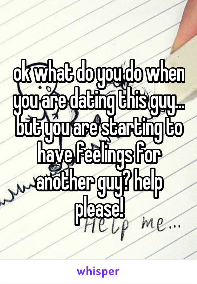 ok what do you do when you are dating this guy... but you are starting to have feelings for another guy? help please!